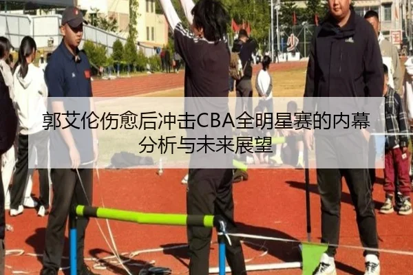 郭艾伦伤愈后冲击CBA全明星赛的内幕分析与未来展望